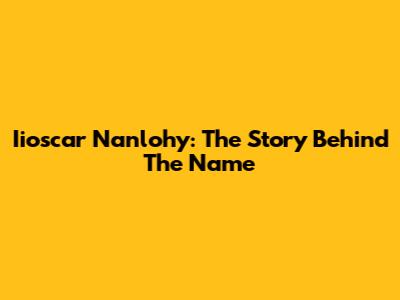 Iioscar Nanlohy: The Story Behind The Name