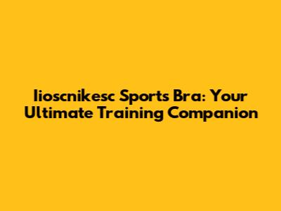 Iioscnikesc Sports Bra: Your Ultimate Training Companion