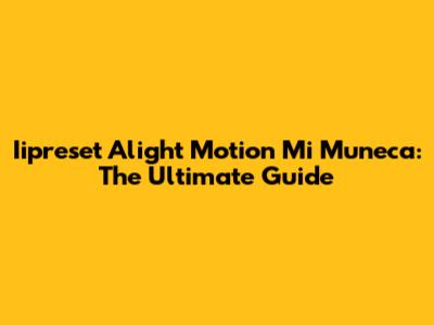 Iipreset Alight Motion Mi Muneca: The Ultimate Guide