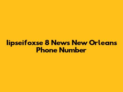 Iipseifoxse 8 News New Orleans Phone Number