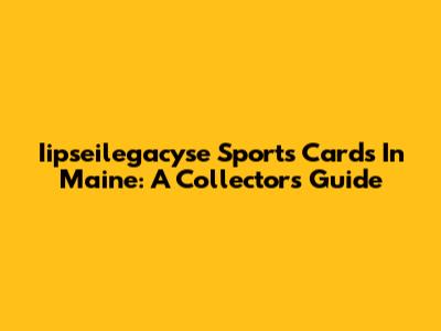 Iipseilegacyse Sports Cards In Maine: A Collector's Guide
