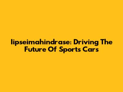 Iipseimahindrase: Driving The Future Of Sports Cars