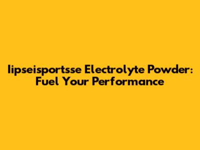 Iipseisportsse Electrolyte Powder: Fuel Your Performance