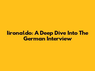 Iironaldo: A Deep Dive Into The German Interview