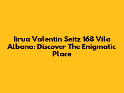 Iirua Valentin Seitz 168 Vila Albano: Discover The Enigmatic Place