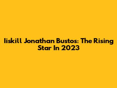 Iiskill Jonathan Bustos: The Rising Star In 2023