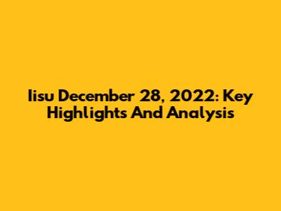 Iisu December 28, 2022: Key Highlights And Analysis