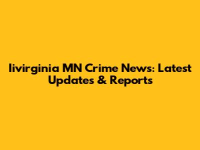 Iivirginia MN Crime News: Latest Updates & Reports