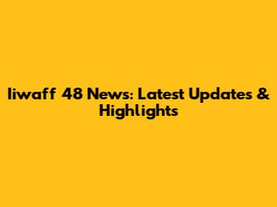 Iiwaff 48 News: Latest Updates & Highlights