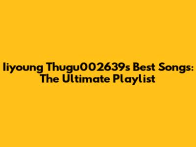 Iiyoung Thugu002639's Best Songs: The Ultimate Playlist