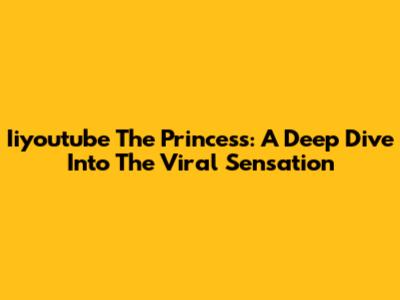 Iiyoutube The Princess: A Deep Dive Into The Viral Sensation