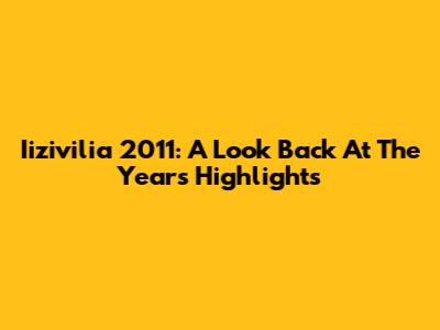 Iizivilia 2011: A Look Back At The Year's Highlights