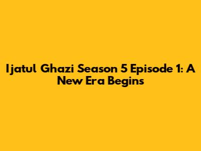 Ijatul Ghazi Season 5 Episode 1: A New Era Begins