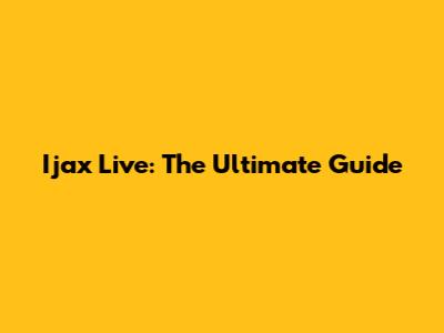 Ijax Live: The Ultimate Guide