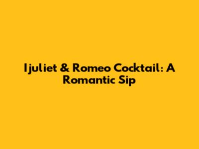 Ijuliet & Romeo Cocktail: A Romantic Sip
