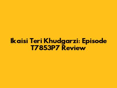 Ikaisi Teri Khudgarzi: Episode T7853P7 Review