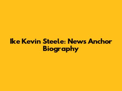 Ike Kevin Steele: News Anchor Biography