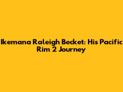 Ikemana Raleigh Becket: His Pacific Rim 2 Journey