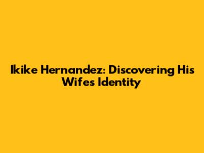 Ikike Hernandez: Discovering His Wife's Identity