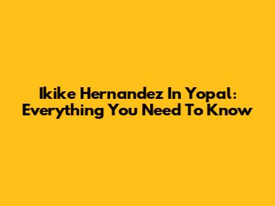 Ikike Hernandez In Yopal: Everything You Need To Know