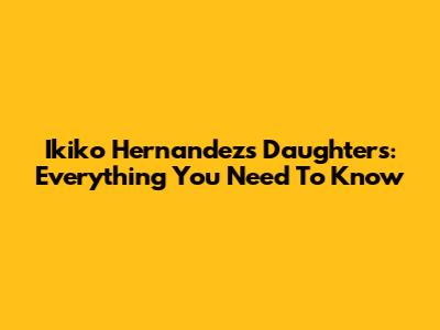 Ikiko Hernandez's Daughters: Everything You Need To Know