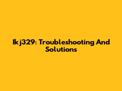Ikj329: Troubleshooting And Solutions