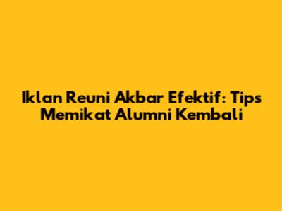 Iklan Reuni Akbar Efektif: Tips Memikat Alumni Kembali
