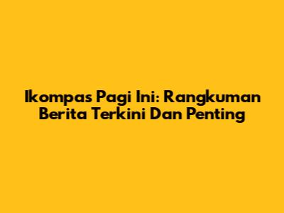 Ikompas Pagi Ini: Rangkuman Berita Terkini Dan Penting
