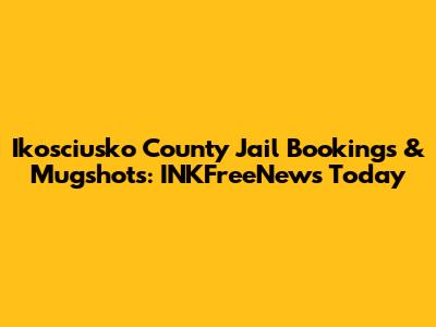 Ikosciusko County Jail Bookings & Mugshots: INKFreeNews Today