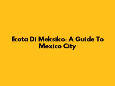 Ikota Di Meksiko: A Guide To Mexico City