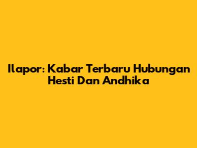 Ilapor: Kabar Terbaru Hubungan Hesti Dan Andhika