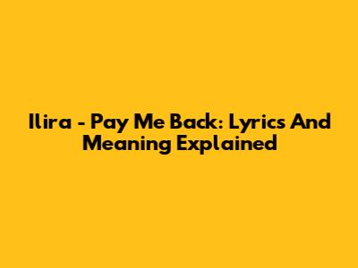 Ilira - Pay Me Back: Lyrics And Meaning Explained