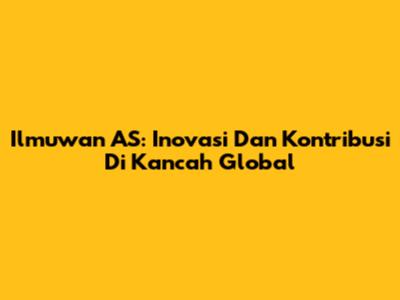 Ilmuwan AS: Inovasi Dan Kontribusi Di Kancah Global