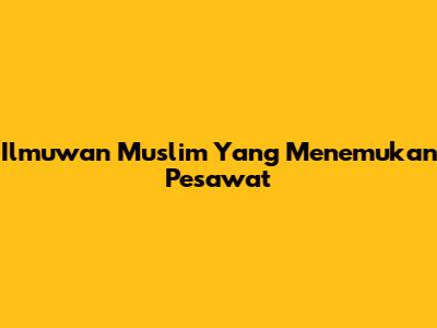 Ilmuwan Muslim Yang Menemukan Pesawat