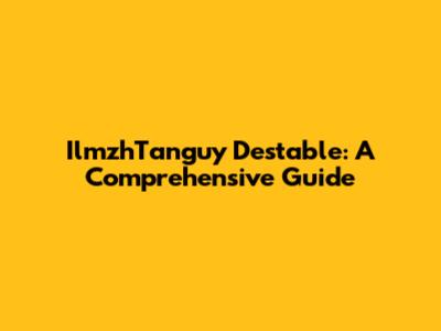 IlmzhTanguy Destable: A Comprehensive Guide