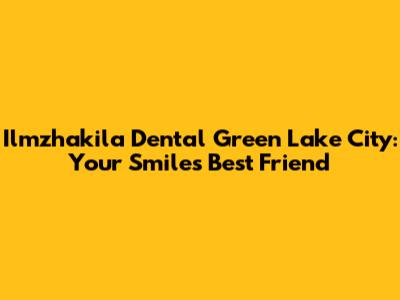 Ilmzhakila Dental Green Lake City: Your Smile's Best Friend