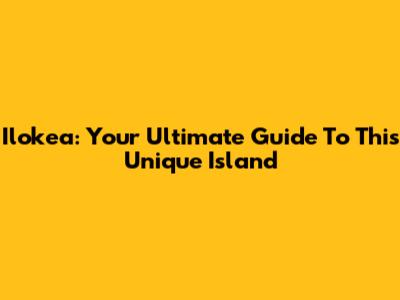 Ilokea: Your Ultimate Guide To This Unique Island