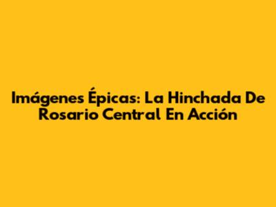 Imágenes Épicas: La Hinchada De Rosario Central En Acción