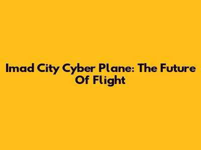 Imad City Cyber Plane: The Future Of Flight