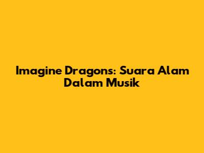 Imagine Dragons: Suara Alam Dalam Musik