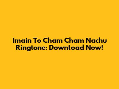 Imain To Cham Cham Nachu Ringtone: Download Now!