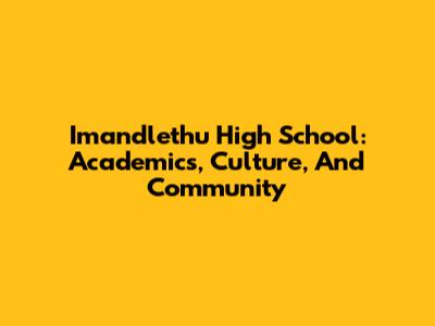 Imandlethu High School: Academics, Culture, And Community