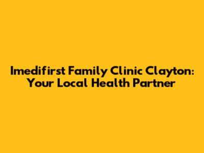 Imedifirst Family Clinic Clayton: Your Local Health Partner