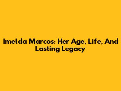 Imelda Marcos: Her Age, Life, And Lasting Legacy