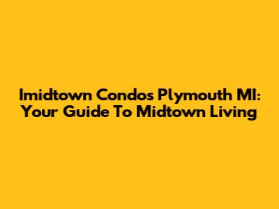 Imidtown Condos Plymouth MI: Your Guide To Midtown Living