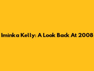 Iminka Kelly: A Look Back At 2008
