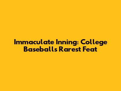 Immaculate Inning: College Baseball's Rarest Feat