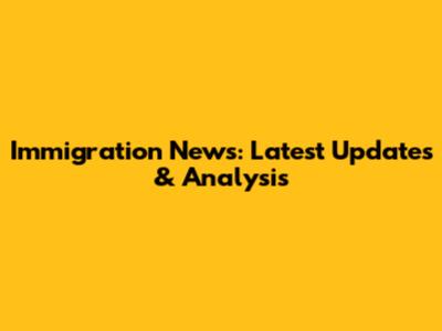 Immigration News: Latest Updates & Analysis