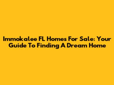 Immokalee FL Homes For Sale: Your Guide To Finding A Dream Home