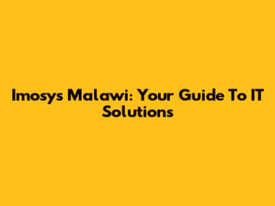 Imosys Malawi: Your Guide To IT Solutions